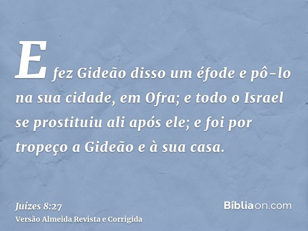 E fez Gideão disso um éfode e pô-lo na sua cidade, em Ofra; e todo o Israel se prostituiu ali após ele; e foi por tropeço a Gideão e à sua casa.