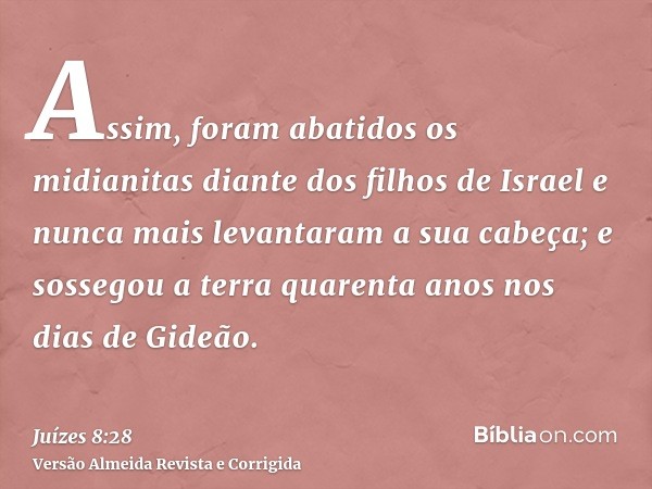 Assim, foram abatidos os midianitas diante dos filhos de Israel e nunca mais levantaram a sua cabeça; e sossegou a terra quarenta anos nos dias de Gideão.