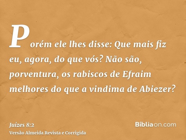 Porém ele lhes disse: Que mais fiz eu, agora, do que vós? Não são, porventura, os rabiscos de Efraim melhores do que a vindima de Abiezer?