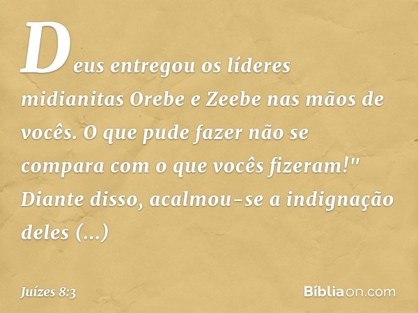 Deus entregou os líderes midianitas Orebe e Zeebe nas mãos de vocês. O que pude fazer não se compara com o que vocês fizeram!" Diante disso, acalmou-se a indign