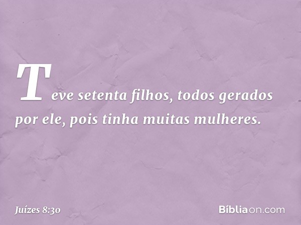 Teve setenta filhos, todos gerados por ele, pois tinha muitas mulheres. -- Juízes 8:30