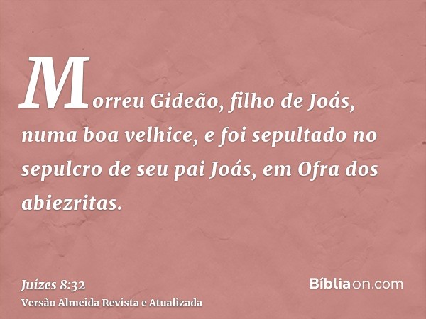 Morreu Gideão, filho de Joás, numa boa velhice, e foi sepultado no sepulcro de seu pai Joás, em Ofra dos abiezritas.