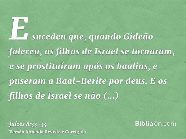 E sucedeu que, quando Gideão faleceu, os filhos de Israel se tornaram, e se prostituíram após os baalins, e puseram a Baal-Berite por deus.E os filhos de Israel