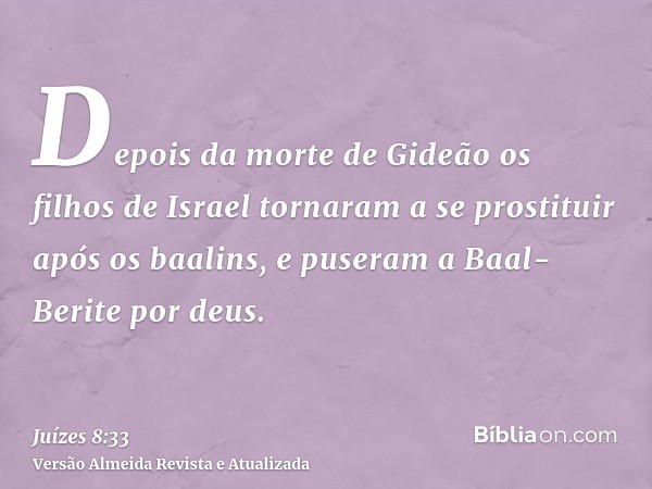 Depois da morte de Gideão os filhos de Israel tornaram a se prostituir após os baalins, e puseram a Baal-Berite por deus.