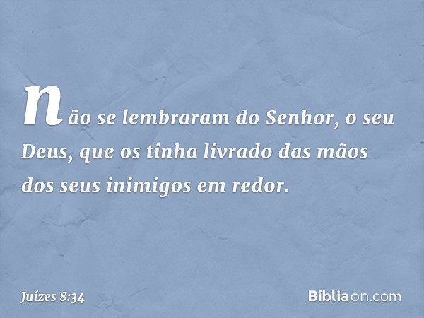 não se lembraram do Senhor, o seu Deus, que os tinha livrado das mãos dos seus inimigos em redor. -- Juízes 8:34