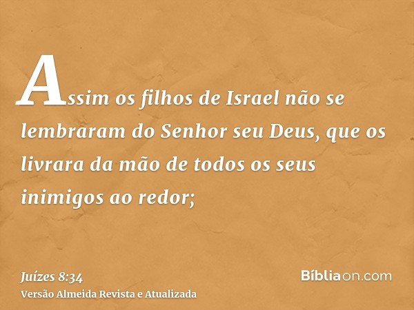 Assim os filhos de Israel não se lembraram do Senhor seu Deus, que os livrara da mão de todos os seus inimigos ao redor;