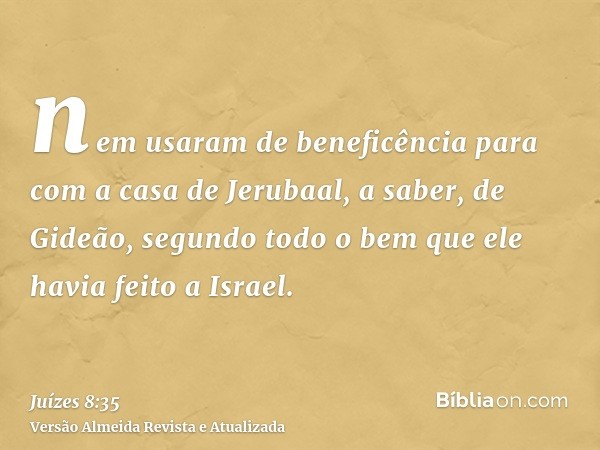 nem usaram de beneficência para com a casa de Jerubaal, a saber, de Gideão, segundo todo o bem que ele havia feito a Israel.