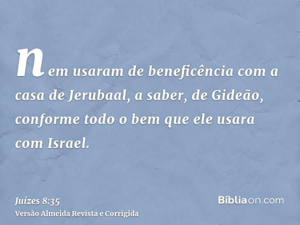 nem usaram de beneficência com a casa de Jerubaal, a saber, de Gideão, conforme todo o bem que ele usara com Israel.
