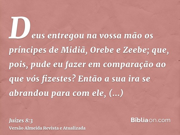 Deus entregou na vossa mão os príncipes de Midiã, Orebe e Zeebe; que, pois, pude eu fazer em comparação ao que vós fizestes? Então a sua ira se abrandou para co