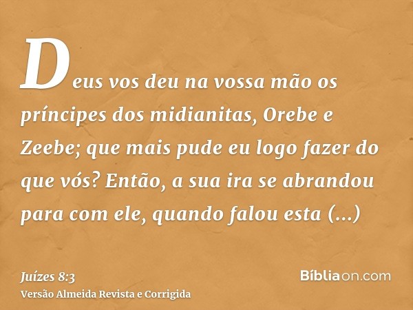 Deus vos deu na vossa mão os príncipes dos midianitas, Orebe e Zeebe; que mais pude eu logo fazer do que vós? Então, a sua ira se abrandou para com ele, quando 