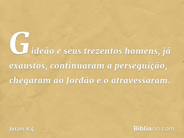 Gideão e seus trezentos homens, já exaustos, continuaram a perseguição, chegaram ao Jordão e o atravessaram. -- Juízes 8:4