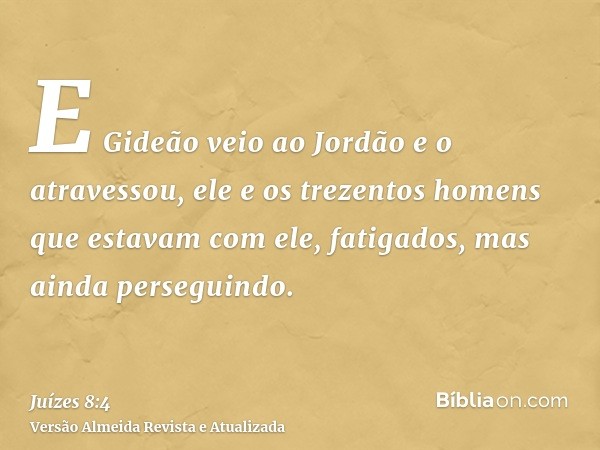 E Gideão veio ao Jordão e o atravessou, ele e os trezentos homens que estavam com ele, fatigados, mas ainda perseguindo.