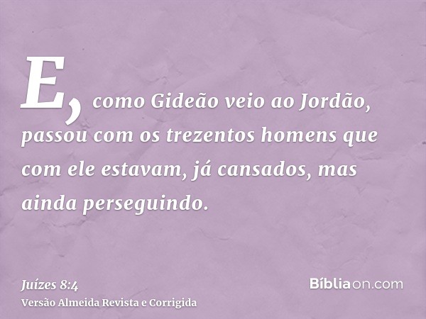 E, como Gideão veio ao Jordão, passou com os trezentos homens que com ele estavam, já cansados, mas ainda perseguindo.