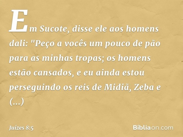 Em Sucote, disse ele aos homens dali: "Peço a vocês um pouco de pão para as minhas tropas; os homens estão cansados, e eu ainda estou perseguindo os reis de Mid