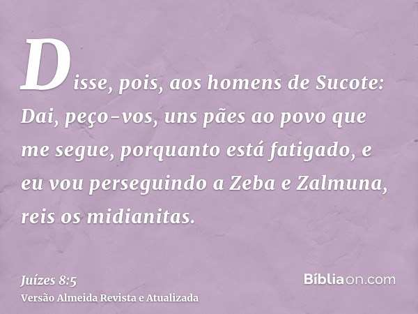 Disse, pois, aos homens de Sucote: Dai, peço-vos, uns pães ao povo que me segue, porquanto está fatigado, e eu vou perseguindo a Zeba e Zalmuna, reis os midiani