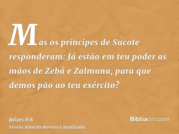 Mas os príncipes de Sucote responderam: Já estão em teu poder as mãos de Zebá e Zalmuna, para que demos pão ao teu exército?