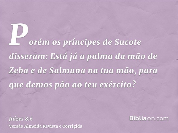 Porém os príncipes de Sucote disseram: Está já a palma da mão de Zeba e de Salmuna na tua mão, para que demos pão ao teu exército?