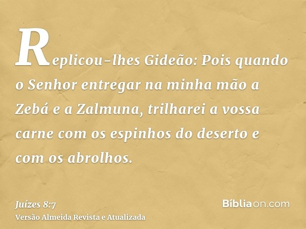 Replicou-lhes Gideão: Pois quando o Senhor entregar na minha mão a Zebá e a Zalmuna, trilharei a vossa carne com os espinhos do deserto e com os abrolhos.