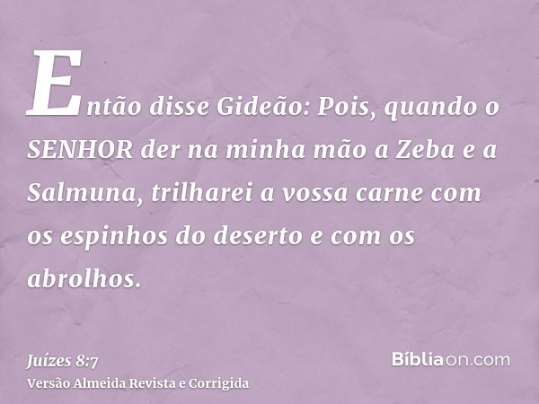 Então disse Gideão: Pois, quando o SENHOR der na minha mão a Zeba e a Salmuna, trilharei a vossa carne com os espinhos do deserto e com os abrolhos.