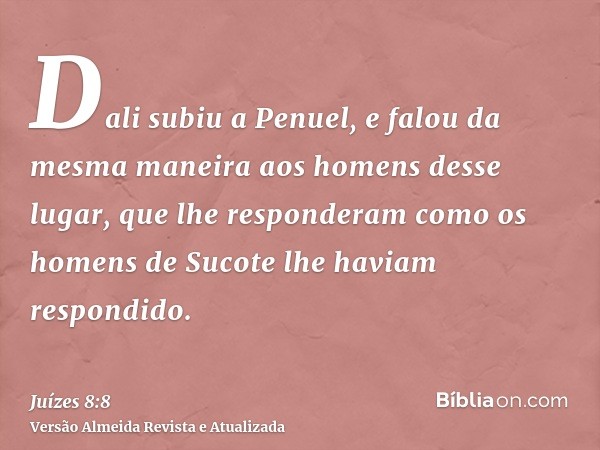 Dali subiu a Penuel, e falou da mesma maneira aos homens desse lugar, que lhe responderam como os homens de Sucote lhe haviam respondido.