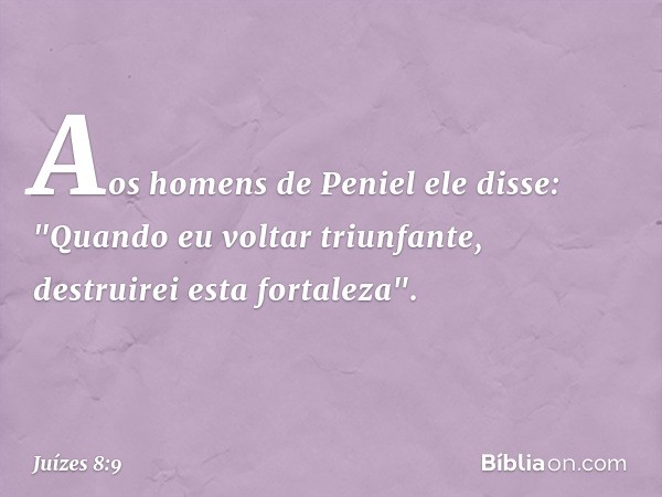 Aos homens de Peniel ele disse: "Quando eu voltar triunfante, destruirei esta fortaleza". -- Juízes 8:9