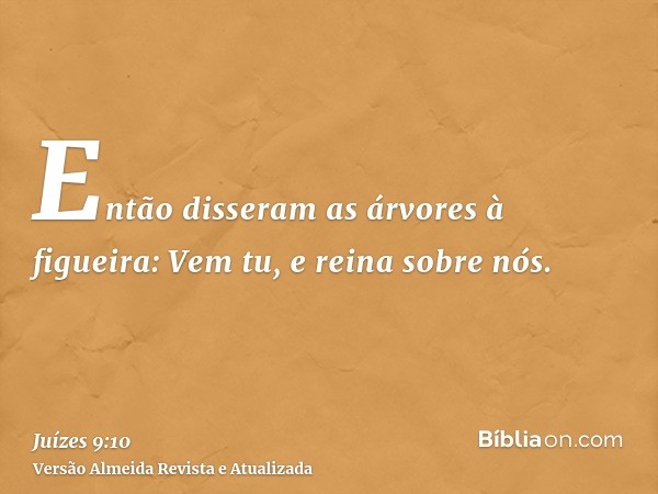 Então disseram as árvores à figueira: Vem tu, e reina sobre nós.