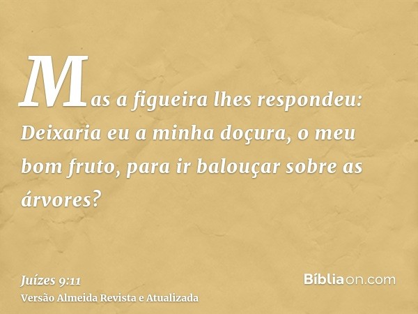 Mas a figueira lhes respondeu: Deixaria eu a minha doçura, o meu bom fruto, para ir balouçar sobre as árvores?