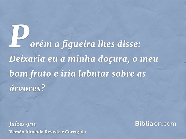 Porém a figueira lhes disse: Deixaria eu a minha doçura, o meu bom fruto e iria labutar sobre as árvores?