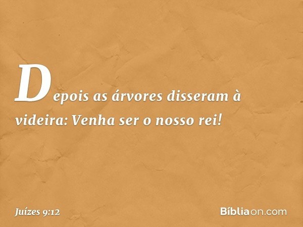 "Depois as árvores disseram à videira: 'Venha ser o nosso rei!' -- Juízes 9:12