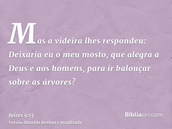 Mas a videira lhes respondeu: Deixaria eu o meu mosto, que alegra a Deus e aos homens, para ir balouçar sobre as árvores?