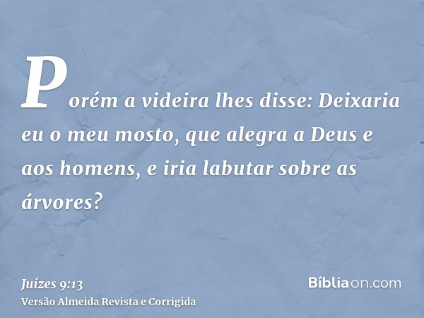Porém a videira lhes disse: Deixaria eu o meu mosto, que alegra a Deus e aos homens, e iria labutar sobre as árvores?