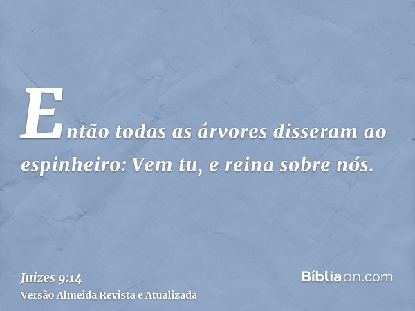 Então todas as árvores disseram ao espinheiro: Vem tu, e reina sobre nós.