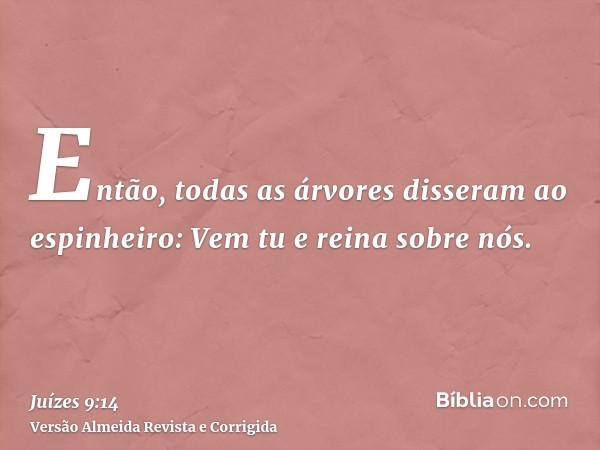 Então, todas as árvores disseram ao espinheiro: Vem tu e reina sobre nós.