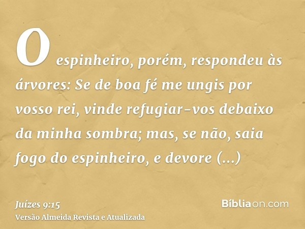 O espinheiro, porém, respondeu às árvores: Se de boa fé me ungis por vosso rei, vinde refugiar-vos debaixo da minha sombra; mas, se não, saia fogo do espinheiro