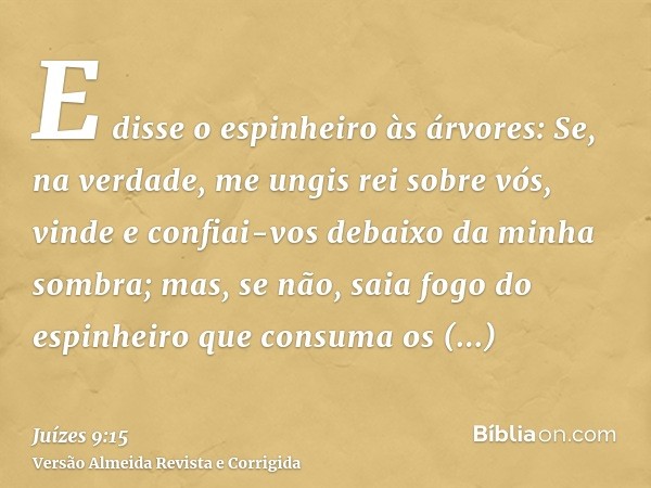 E disse o espinheiro às árvores: Se, na verdade, me ungis rei sobre vós, vinde e confiai-vos debaixo da minha sombra; mas, se não, saia fogo do espinheiro que c