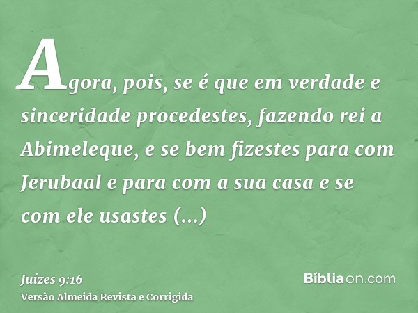 Agora, pois, se é que em verdade e sinceridade procedestes, fazendo rei a Abimeleque, e se bem fizestes para com Jerubaal e para com a sua casa e se com ele usa