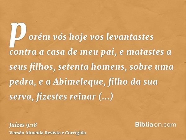 porém vós hoje vos levantastes contra a casa de meu pai, e matastes a seus filhos, setenta homens, sobre uma pedra, e a Abimeleque, filho da sua serva, fizestes