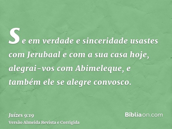 se em verdade e sinceridade usastes com Jerubaal e com a sua casa hoje, alegrai-vos com Abimeleque, e também ele se alegre convosco.