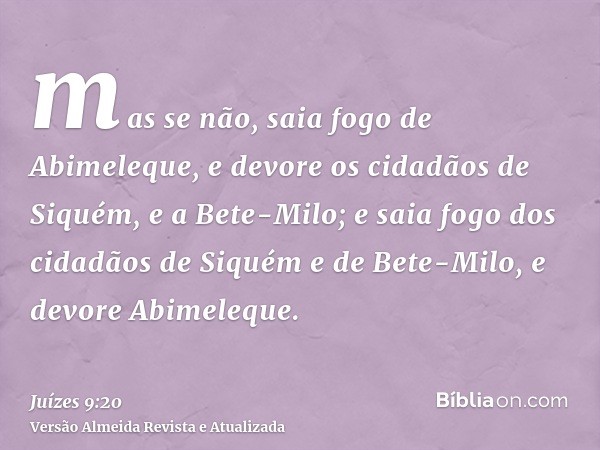 mas se não, saia fogo de Abimeleque, e devore os cidadãos de Siquém, e a Bete-Milo; e saia fogo dos cidadãos de Siquém e de Bete-Milo, e devore Abimeleque.