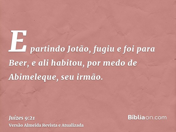 E partindo Jotão, fugiu e foi para Beer, e ali habitou, por medo de Abimeleque, seu irmão.