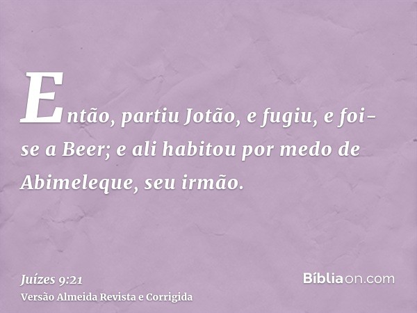Então, partiu Jotão, e fugiu, e foi-se a Beer; e ali habitou por medo de Abimeleque, seu irmão.