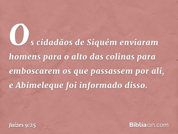 Os cidadãos de Siquém enviaram homens para o alto das colinas para emboscarem os que passassem por ali, e Abimeleque foi informado disso. -- Juízes 9:25