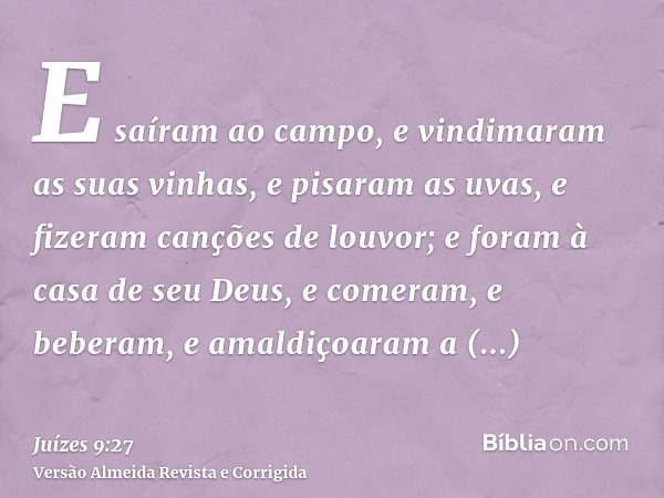E saíram ao campo, e vindimaram as suas vinhas, e pisaram as uvas, e fizeram canções de louvor; e foram à casa de seu Deus, e comeram, e beberam, e amaldiçoaram