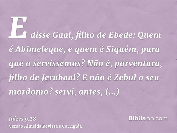E disse Gaal, filho de Ebede: Quem é Abimeleque, e quem é Siquém, para que o servíssemos? Não é, porventura, filho de Jerubaal? E não é Zebul o seu mordomo? ser
