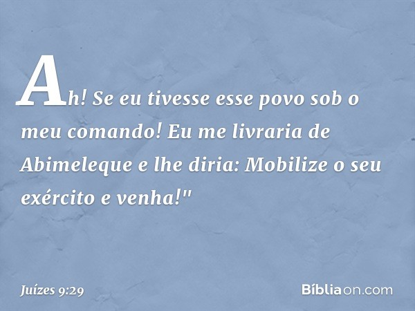 Ah! Se eu tivesse esse povo sob o meu comando! Eu me livraria de Abimeleque e lhe diria: Mobilize o seu exército e venha!" -- Juízes 9:29