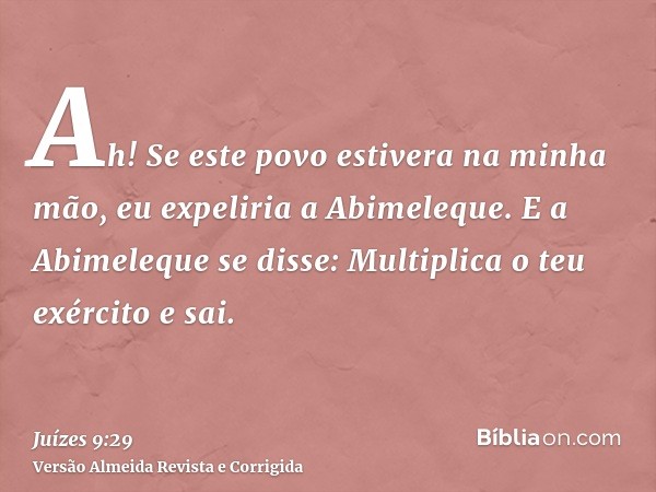Ah! Se este povo estivera na minha mão, eu expeliria a Abimeleque. E a Abimeleque se disse: Multiplica o teu exército e sai.