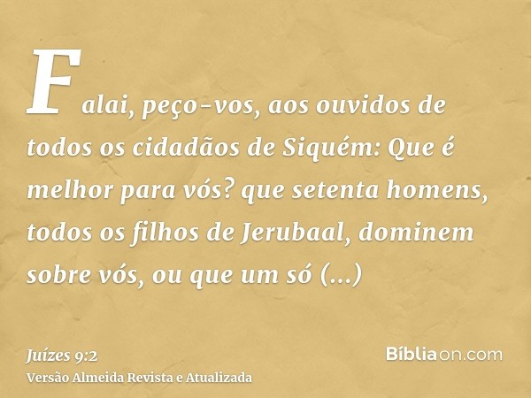 Falai, peço-vos, aos ouvidos de todos os cidadãos de Siquém: Que é melhor para vós? que setenta homens, todos os filhos de Jerubaal, dominem sobre vós, ou que u