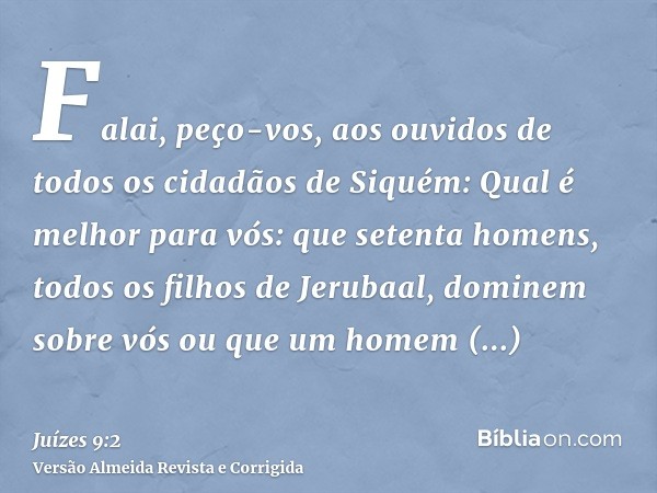 Falai, peço-vos, aos ouvidos de todos os cidadãos de Siquém: Qual é melhor para vós: que setenta homens, todos os filhos de Jerubaal, dominem sobre vós ou que u
