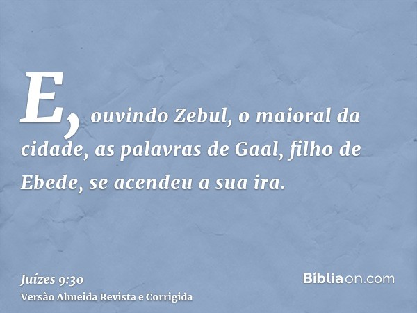 E, ouvindo Zebul, o maioral da cidade, as palavras de Gaal, filho de Ebede, se acendeu a sua ira.