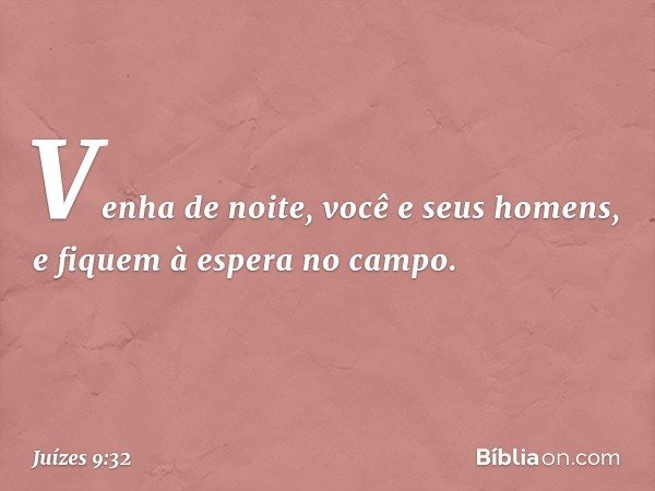 Venha de noite, você e seus homens, e fiquem à espera no campo. -- Juízes 9:32